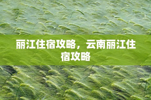丽江住宿攻略，云南丽江住宿攻略