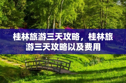 桂林旅游三天攻略，桂林旅游三天攻略以及费用