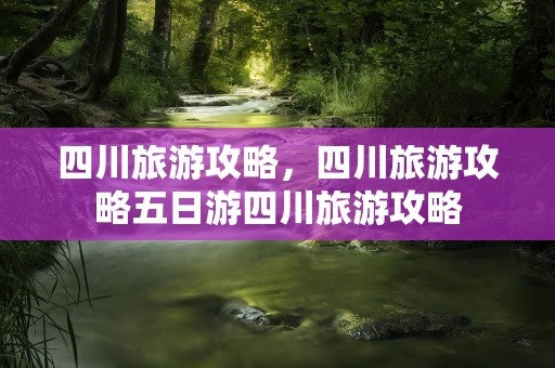 四川旅游攻略，四川旅游攻略五日游四川旅游攻略