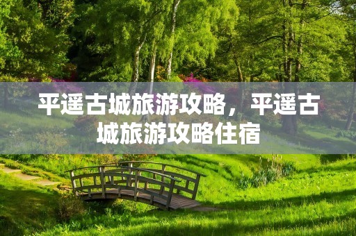 平遥古城旅游攻略，平遥古城旅游攻略住宿