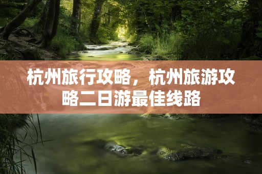 杭州旅行攻略，杭州旅游攻略二日游最佳线路