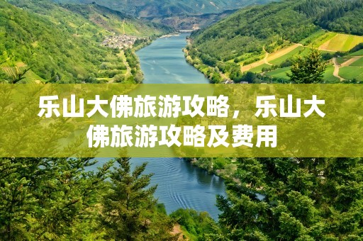 乐山大佛旅游攻略，乐山大佛旅游攻略及费用