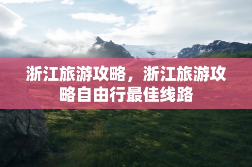 浙江旅游攻略，浙江旅游攻略自由行最佳线路