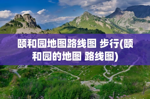 颐和园地图路线图 步行(颐和园的地图 路线图)
