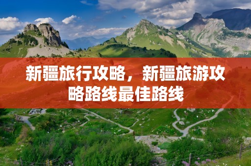 新疆旅行攻略，新疆旅游攻略路线最佳路线