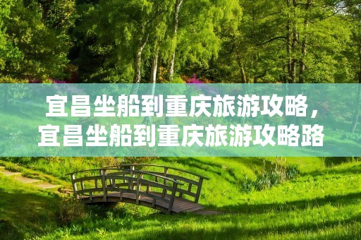 宜昌坐船到重庆旅游攻略，宜昌坐船到重庆旅游攻略路线