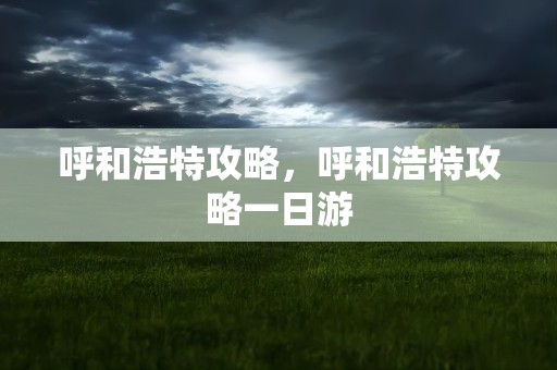 呼和浩特攻略，呼和浩特攻略一日游