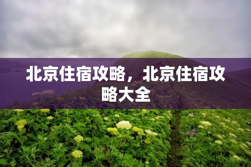 北京住宿攻略，北京住宿攻略大全