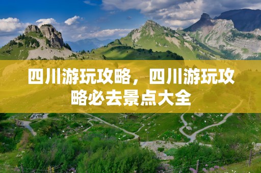 四川游玩攻略，四川游玩攻略必去景点大全