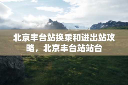 北京丰台站换乘和进出站攻略，北京丰台站站台