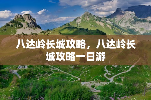 八达岭长城攻略，八达岭长城攻略一日游