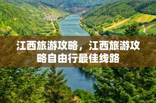 江西旅游攻略，江西旅游攻略自由行最佳线路