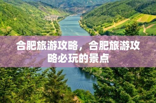 合肥旅游攻略，合肥旅游攻略必玩的景点