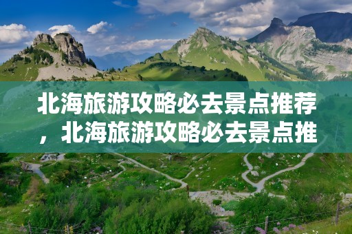 北海旅游攻略必去景点推荐，北海旅游攻略必去景点推荐壮海住宿价格