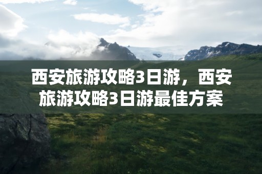 西安旅游攻略3日游，西安旅游攻略3日游最佳方案