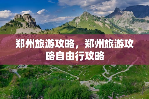 郑州旅游攻略，郑州旅游攻略自由行攻略