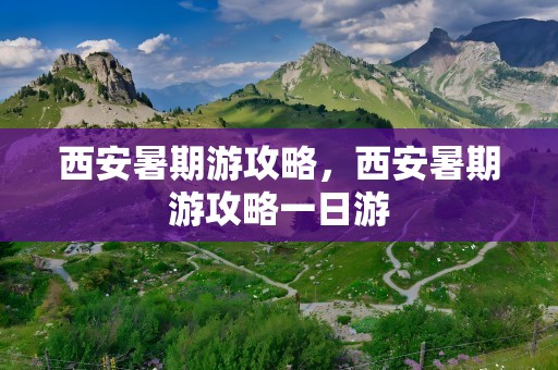 西安暑期游攻略，西安暑期游攻略一日游