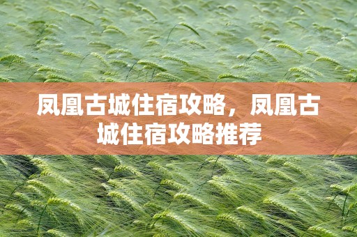 凤凰古城住宿攻略，凤凰古城住宿攻略推荐
