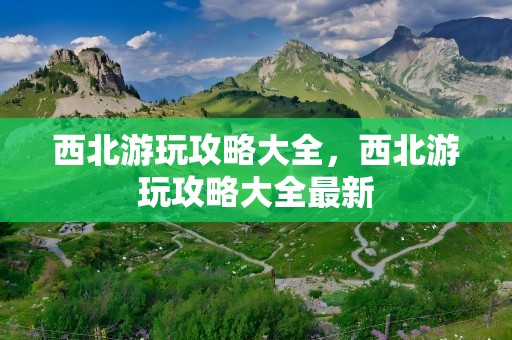 西北游玩攻略大全，西北游玩攻略大全最新