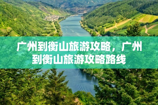 广州到衡山旅游攻略，广州到衡山旅游攻略路线