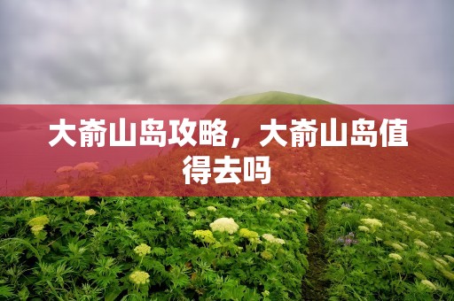 大嵛山岛攻略，大嵛山岛值得去吗