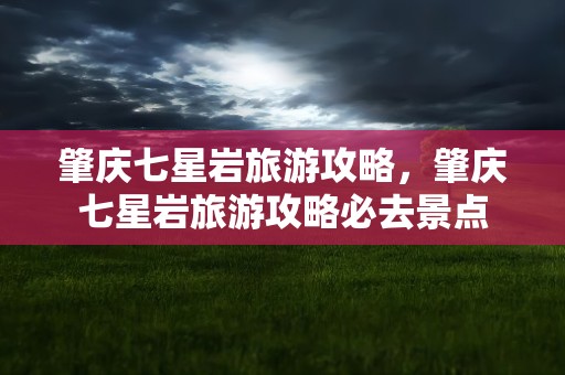 肇庆七星岩旅游攻略，肇庆七星岩旅游攻略必去景点
