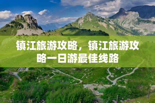 镇江旅游攻略，镇江旅游攻略一日游最佳线路