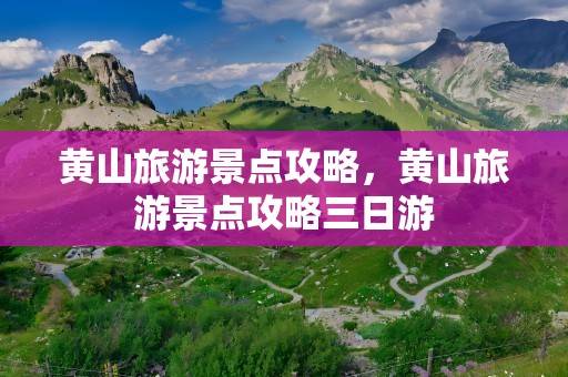 黄山旅游景点攻略，黄山旅游景点攻略三日游