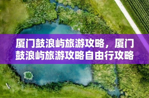 厦门鼓浪屿旅游攻略，厦门鼓浪屿旅游攻略自由行攻略