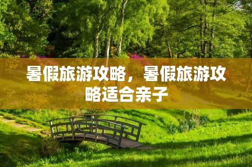 暑假旅游攻略，暑假旅游攻略适合亲子