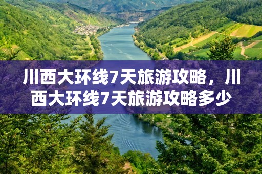 川西大环线7天旅游攻略，川西大环线7天旅游攻略多少钱