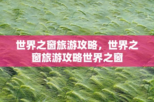 世界之窗旅游攻略，世界之窗旅游攻略世界之窗