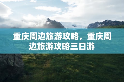 重庆周边旅游攻略，重庆周边旅游攻略三日游