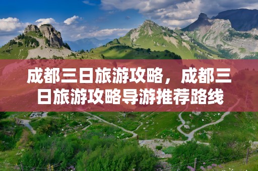 成都三日旅游攻略，成都三日旅游攻略导游推荐路线