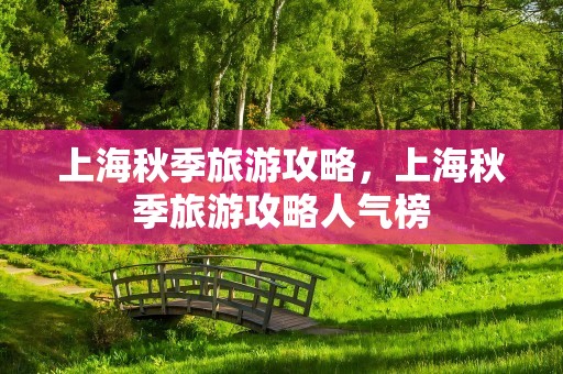 上海秋季旅游攻略，上海秋季旅游攻略人气榜