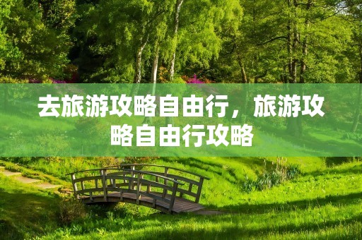 去旅游攻略自由行，旅游攻略自由行攻略