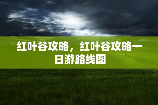 红叶谷攻略，红叶谷攻略一日游路线图