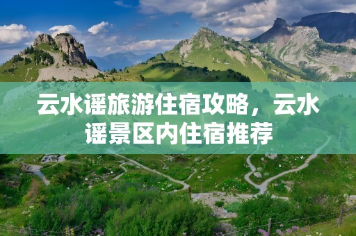 云水谣旅游住宿攻略，云水谣景区内住宿推荐