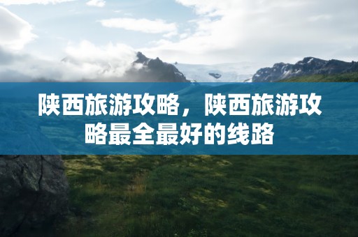 陕西旅游攻略，陕西旅游攻略最全最好的线路