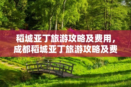 稻城亚丁旅游攻略及费用，成都稻城亚丁旅游攻略及费用