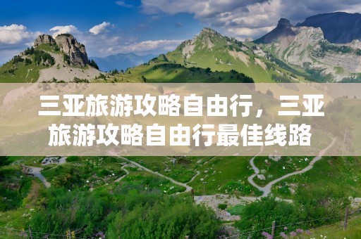 三亚旅游攻略自由行，三亚旅游攻略自由行最佳线路