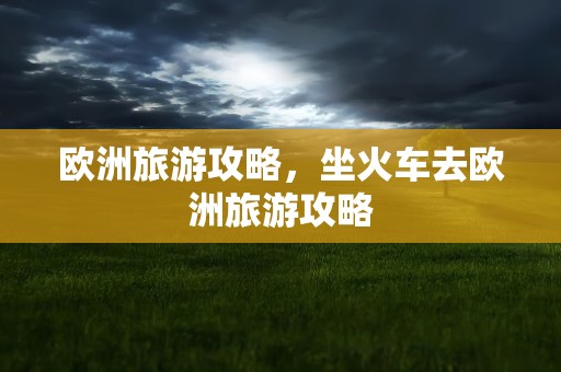 欧洲旅游攻略，坐火车去欧洲旅游攻略
