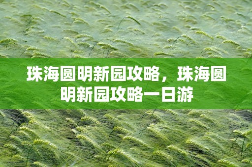 珠海圆明新园攻略，珠海圆明新园攻略一日游