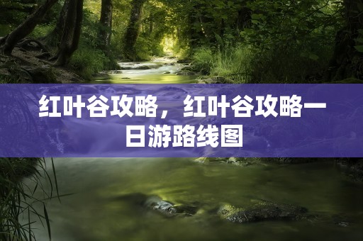 红叶谷攻略，红叶谷攻略一日游路线图