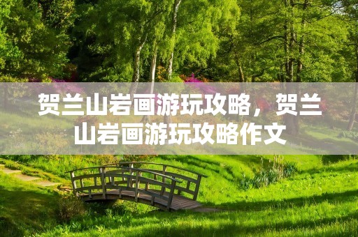 贺兰山岩画游玩攻略，贺兰山岩画游玩攻略作文