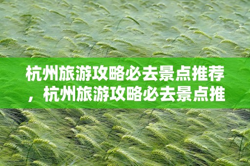 杭州旅游攻略必去景点推荐，杭州旅游攻略必去景点推荐一日游