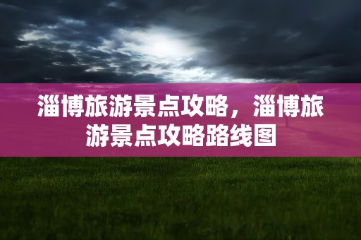 淄博旅游景点攻略，淄博旅游景点攻略路线图