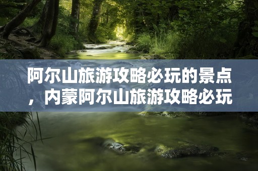 阿尔山旅游攻略必玩的景点，内蒙阿尔山旅游攻略必玩的景点