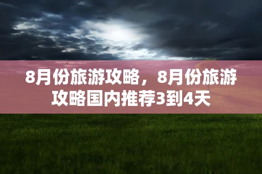 8月份旅游攻略，8月份旅游攻略国内推荐3到4天