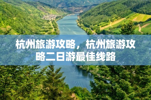 杭州旅游攻略，杭州旅游攻略二日游最佳线路